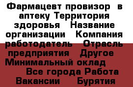 Фармацевт-провизор. в аптеку Территория здоровья › Название организации ­ Компания-работодатель › Отрасль предприятия ­ Другое › Минимальный оклад ­ 25 000 - Все города Работа » Вакансии   . Бурятия респ.